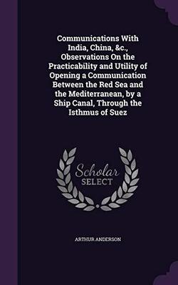 Communications with India, China, &c.; Observations on the Practicability and Utility of Opening a Communication Between the Red Sea and the Mediterranean : by a Ship Canal through the Isthmus of Suez. With an Outline Map of the Isthmus & Lower Egypt, Showing the track of the ancient as well as of the Proposed Canal
