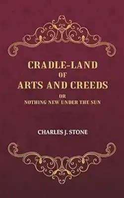 Cradle-land Of Arts And Creeds: Or Nothing New Under The Sun