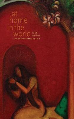 At Home In The World: The Art And Life Of Gulammohammed Sheikh