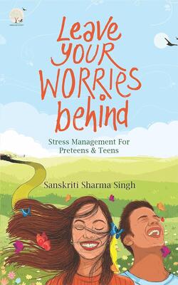 Leave Your Worries Behind : Stress Management For Pre-teens And Teens