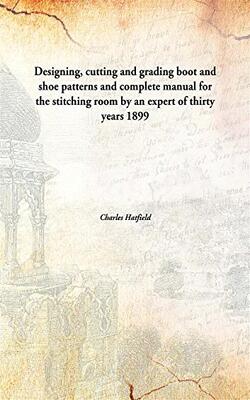 Designing, Cutting And Grading Boot And Shoe Patterns And Complete Manual For The Stitching Room By An Expert Of Thirty Years