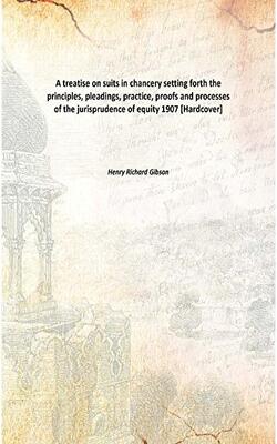 A Treatise On Suits In Chancery: Setting Forth The Principles, Pleadings, Practice, Proofs And Processes Of The Jurisprudence Of Equity
