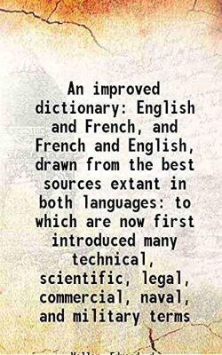 An Improved Dictionary: English And French, And French And English, Drawn From The Best Sources Extant In Both Languages: To Which Are Now First Introduced Many Technical, Scientific, Legal, Commercial, Naval, And Military Terms