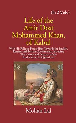 Life Of The Amir Dost Mohammed Khan Of Kabul With His Political Proceedings Towards The English, Russian, And Persian Governments Including The Victory And Disasters Of The British Army In Afghanistan