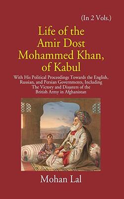 Life Of The Amir Dost Mohammed Khan Of Kabul With His Political Proceedings Towards The English, Russian, And Persian Governments Including The Victory And Disasters Of The British Army In Afghanistan