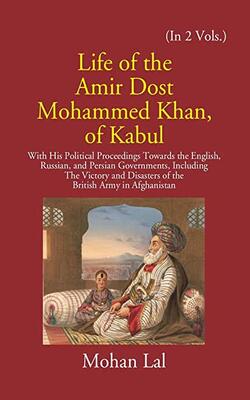 Life Of The Amir Dost Mohammed Khan Of Kabul With His Political Proceedings Towards The English, Russian, And Persian Governments Including The Victory And Disasters Of The British Army In Afghanistan