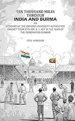 Ten Thousand Miles Through India And Burma: An Account Of The Oxford University Authentics’ Cricket Tour With Mr. K. J. Key In The Year Of The Coronation Durbar