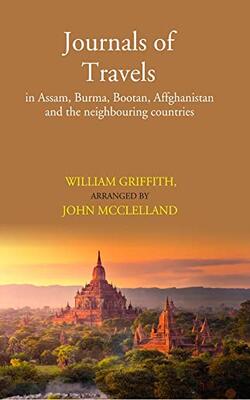 Posthumous Papers Bequeathed To The Honorable The East India Company. And Printed By Order Of The Government Of Bengal ... Journals Of Travels In Assam, Burma, Bootan, Affghanistan And The Neighbouring Countries .