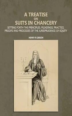 A Treatise On Suits In Chancery: Setting Forth The Principles, Pleadings, Practice, Proofs And Processes Of The Jurisprudence Of Equity