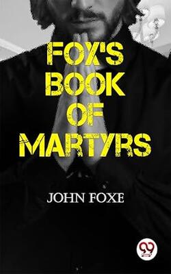 Fox's Book Of Martyrs: Or A History Of The Lives Sufferings And Triumphant Deaths