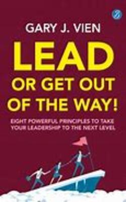 Lead Or Get Out Of The Way: Eight Powerful Principles To Take Your Leadership To The Next Level