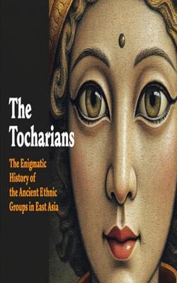 The Tocharians: The Enigmatic History Of The Ancient Ethnic Groups In East Asia
