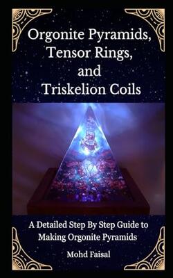 Orgonite Pyramids Tensor Rings And Triskelion Coils: A Detailed Step By Step Guide To Mak