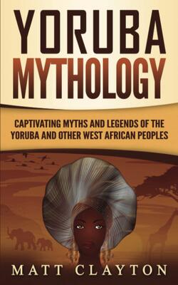 Yoruba Mythology: Captivating Myths And Legends Of The Yoruba And Other West African Peoples