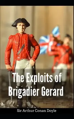 The Exploits Of Brigadier Gerard: Arthur Conan Doyle (classics, Literature) [annotated]