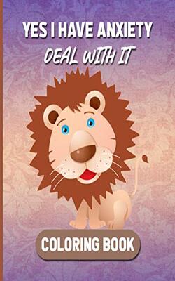 Yes I Have Anxiety Deal With It: Stress And Anxiety Relief Coloring Book For Adults And Young Child