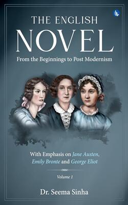 The English Novel - From The Beginnings To Post Modernism - With Emphasis On Jane Austen, Emily Bronte And George Eliot – Volume I